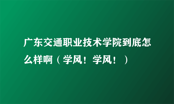 广东交通职业技术学院到底怎么样啊（学风！学风！）