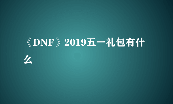 《DNF》2019五一礼包有什么