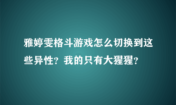 雅婷雯格斗游戏怎么切换到这些异性？我的只有大猩猩？