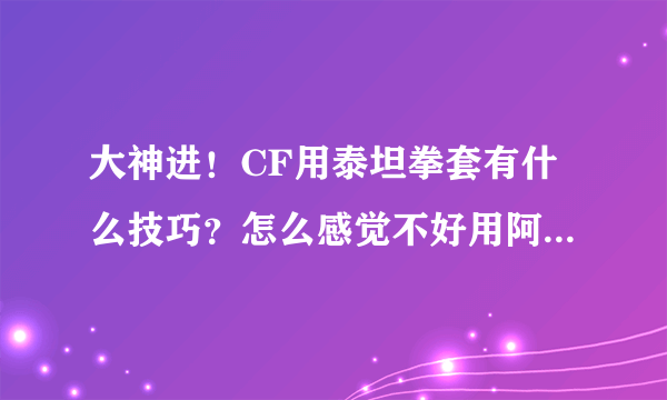 大神进！CF用泰坦拳套有什么技巧？怎么感觉不好用阿？是不是拳套本身就不好？