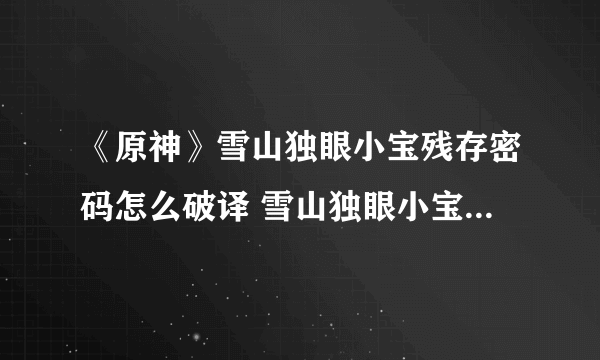 《原神》雪山独眼小宝残存密码怎么破译 雪山独眼小宝残存密码破译方法分享