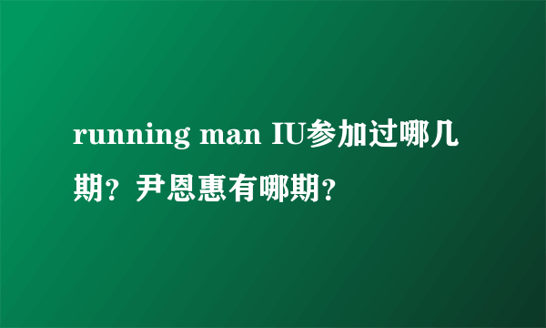 running man IU参加过哪几期？尹恩惠有哪期？