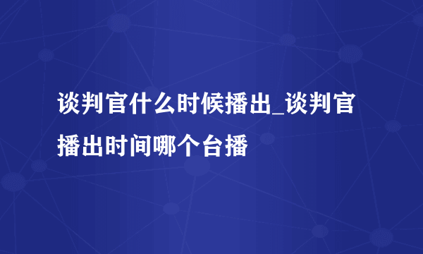 谈判官什么时候播出_谈判官播出时间哪个台播