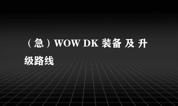 （急）WOW DK 装备 及 升级路线