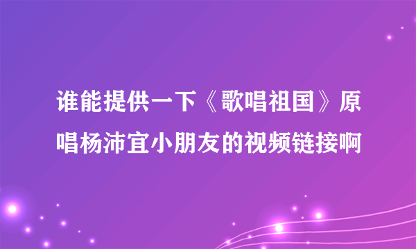 谁能提供一下《歌唱祖国》原唱杨沛宜小朋友的视频链接啊