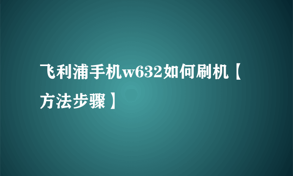 飞利浦手机w632如何刷机【方法步骤】