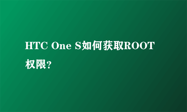 HTC One S如何获取ROOT权限？