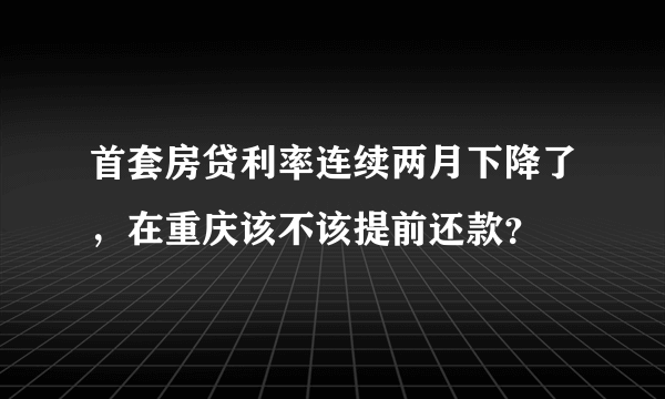 首套房贷利率连续两月下降了，在重庆该不该提前还款？