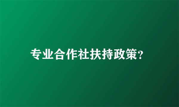 专业合作社扶持政策？