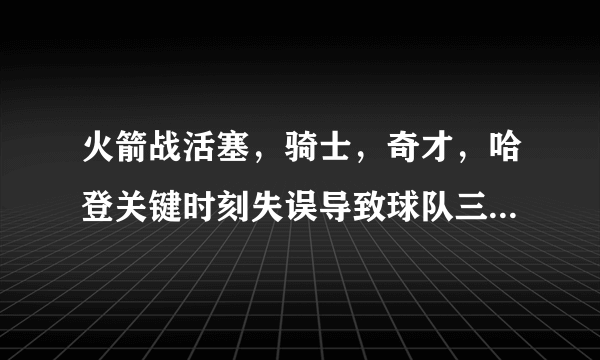 火箭战活塞，骑士，奇才，哈登关键时刻失误导致球队三连败，怎么评价哈登这样的表现？