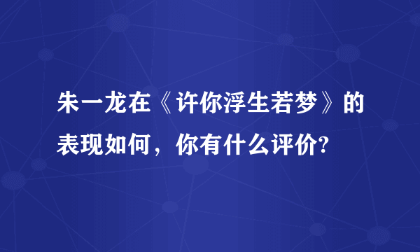 朱一龙在《许你浮生若梦》的表现如何，你有什么评价?