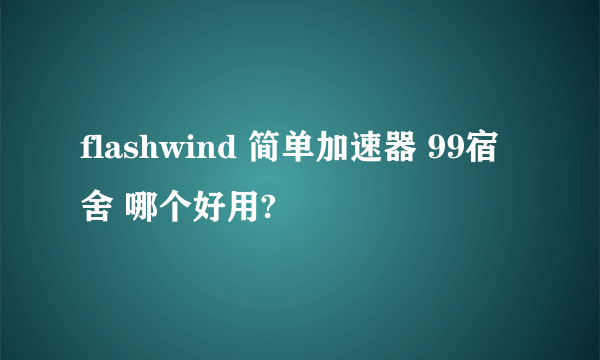 flashwind 简单加速器 99宿舍 哪个好用?