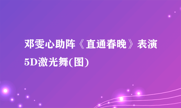 邓雯心助阵《直通春晚》表演5D激光舞(图)