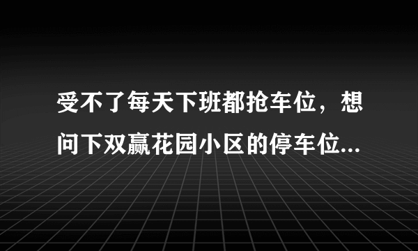 受不了每天下班都抢车位，想问下双赢花园小区的停车位能买吗，或者具体怎么租？