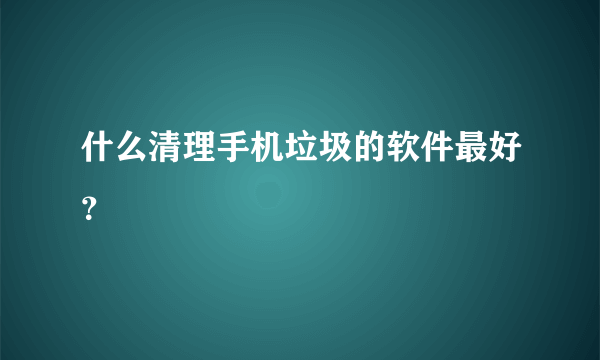 什么清理手机垃圾的软件最好？