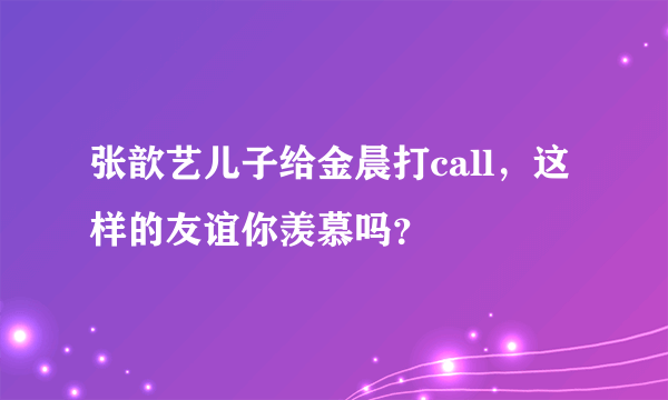 张歆艺儿子给金晨打call，这样的友谊你羡慕吗？