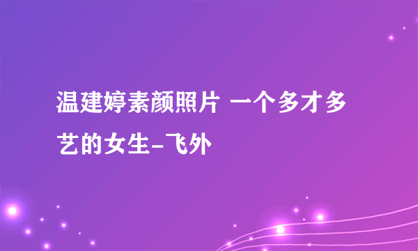 温建婷素颜照片 一个多才多艺的女生-飞外