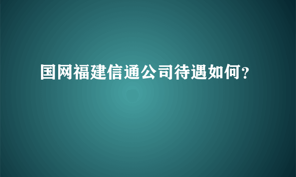 国网福建信通公司待遇如何？