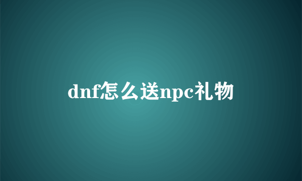 dnf怎么送npc礼物