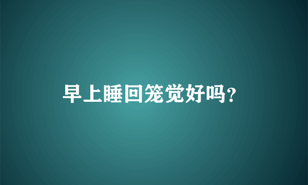 早上睡回笼觉好吗？