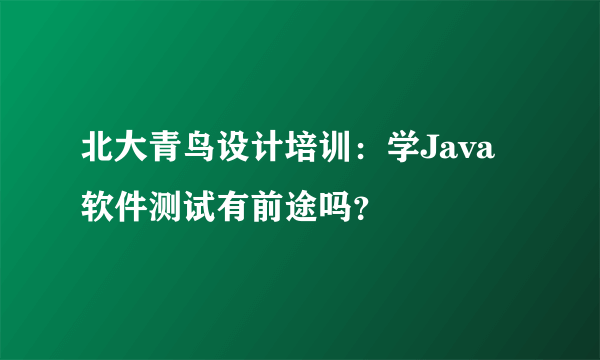 北大青鸟设计培训：学Java软件测试有前途吗？