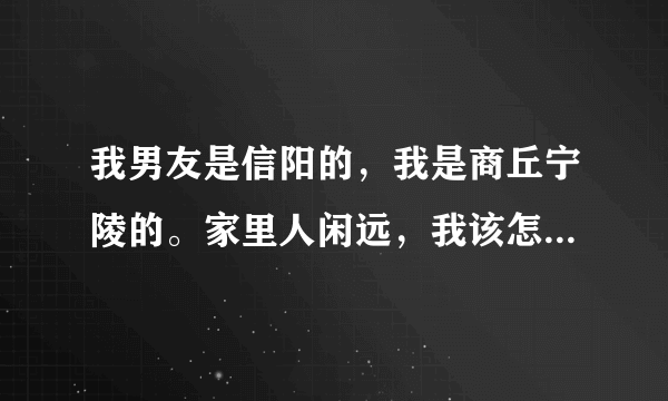 我男友是信阳的，我是商丘宁陵的。家里人闲远，我该怎么选择呢？？？