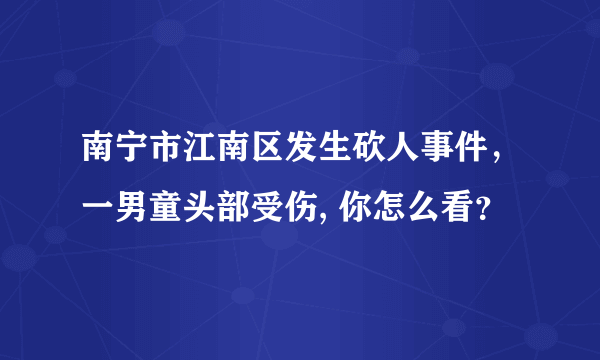 南宁市江南区发生砍人事件，一男童头部受伤, 你怎么看？