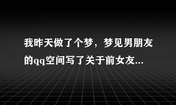 我昨天做了个梦，梦见男朋友的qq空间写了关于前女友的话还叫老婆，醒来后我很不开心心里很难受