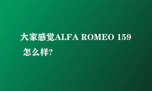 大家感觉ALFA ROMEO 159 怎么样?