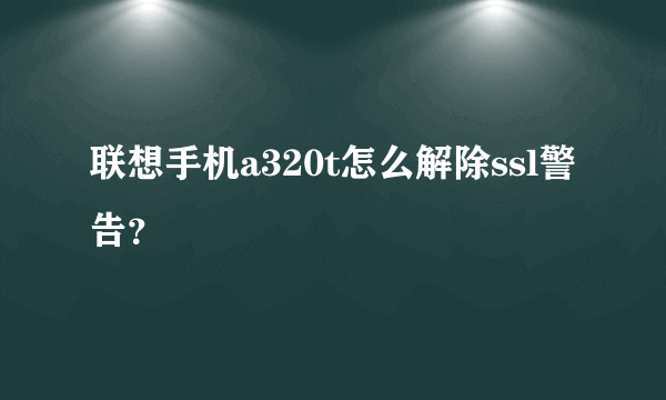 联想手机a320t怎么解除ssl警告？