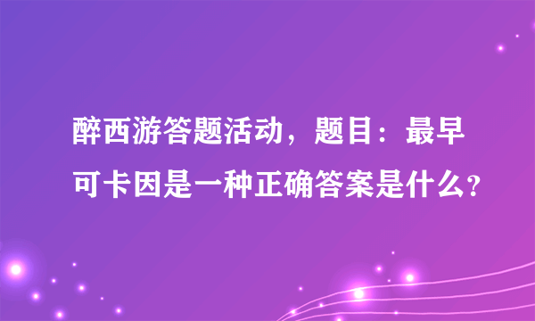 醉西游答题活动，题目：最早可卡因是一种正确答案是什么？