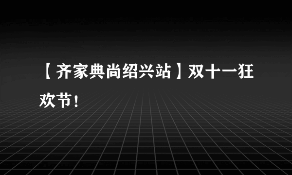 【齐家典尚绍兴站】双十一狂欢节！