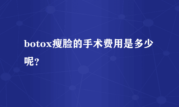 botox瘦脸的手术费用是多少呢？