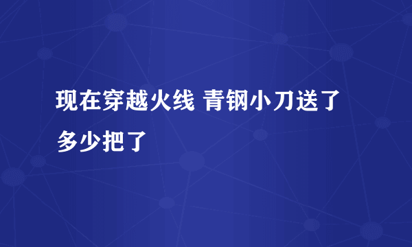 现在穿越火线 青钢小刀送了多少把了