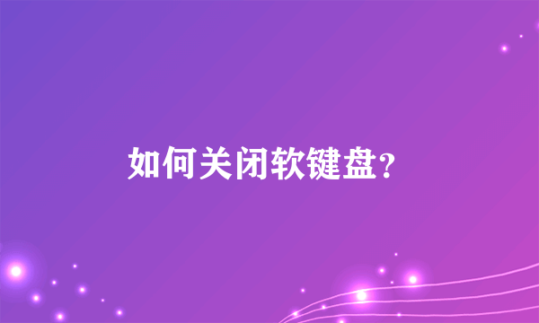 如何关闭软键盘？