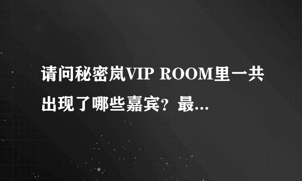 请问秘密岚VIP ROOM里一共出现了哪些嘉宾？最好有日期。