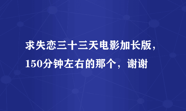 求失恋三十三天电影加长版，150分钟左右的那个，谢谢