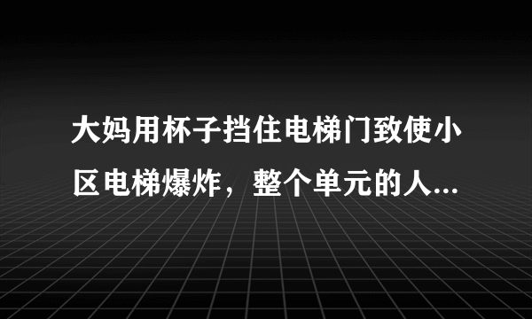 大妈用杯子挡住电梯门致使小区电梯爆炸，整个单元的人只能爬楼梯，你怎么看？