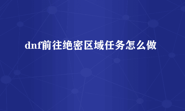 dnf前往绝密区域任务怎么做