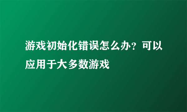 游戏初始化错误怎么办？可以应用于大多数游戏