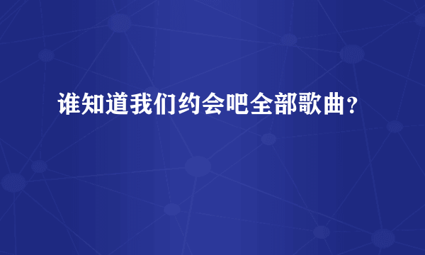 谁知道我们约会吧全部歌曲？