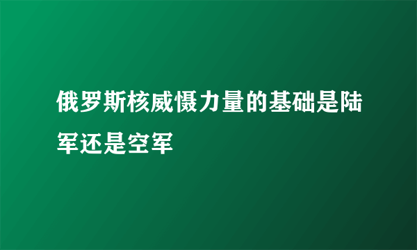 俄罗斯核威慑力量的基础是陆军还是空军