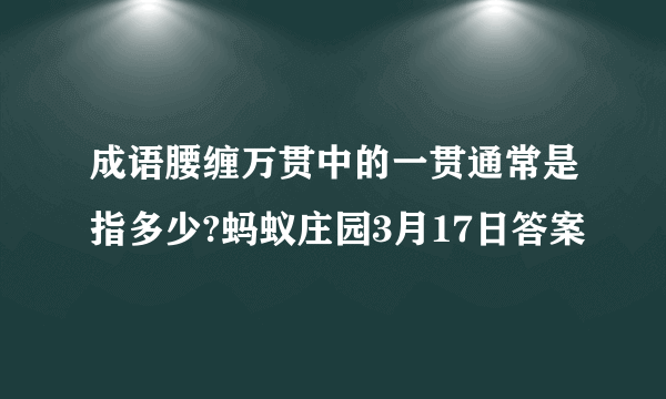 成语腰缠万贯中的一贯通常是指多少?蚂蚁庄园3月17日答案