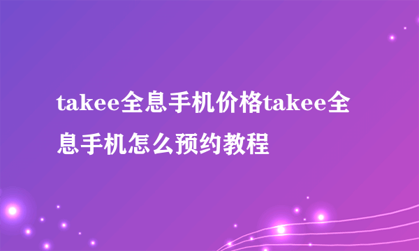 takee全息手机价格takee全息手机怎么预约教程