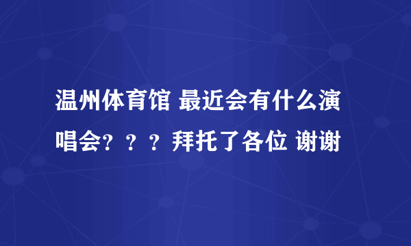 温州体育馆 最近会有什么演唱会？？？拜托了各位 谢谢