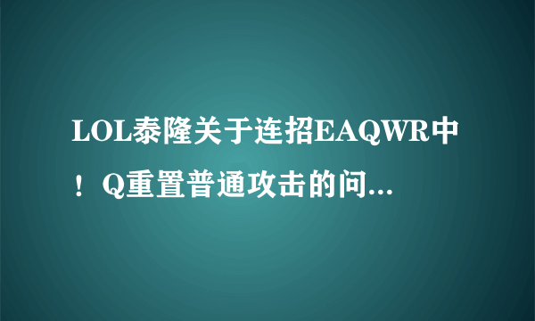 LOL泰隆关于连招EAQWR中！Q重置普通攻击的问题！求教