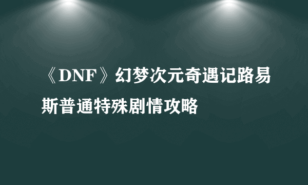 《DNF》幻梦次元奇遇记路易斯普通特殊剧情攻略