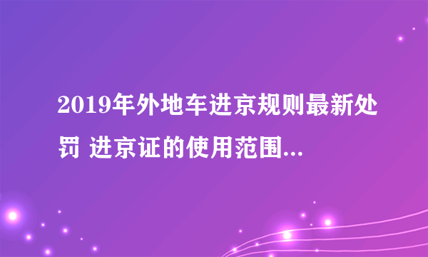 2019年外地车进京规则最新处罚 进京证的使用范围+办理方式+所需材料