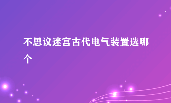 不思议迷宫古代电气装置选哪个