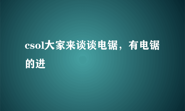 csol大家来谈谈电锯，有电锯的进